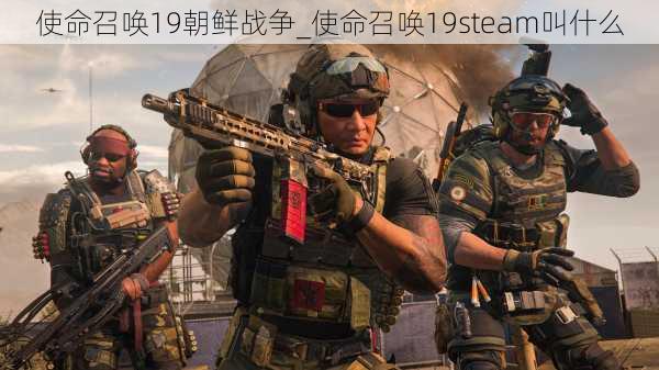 使命召唤19朝鲜战争_使命召唤19steam叫什么