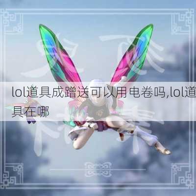 lol道具成蹭送可以用电卷吗,lol道具在哪