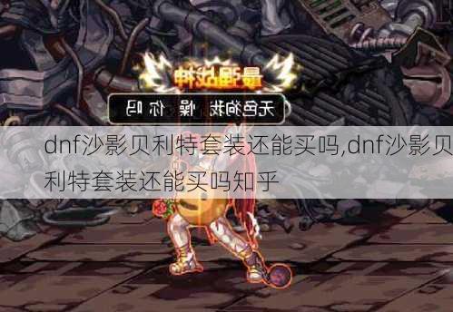 dnf沙影贝利特套装还能买吗,dnf沙影贝利特套装还能买吗知乎