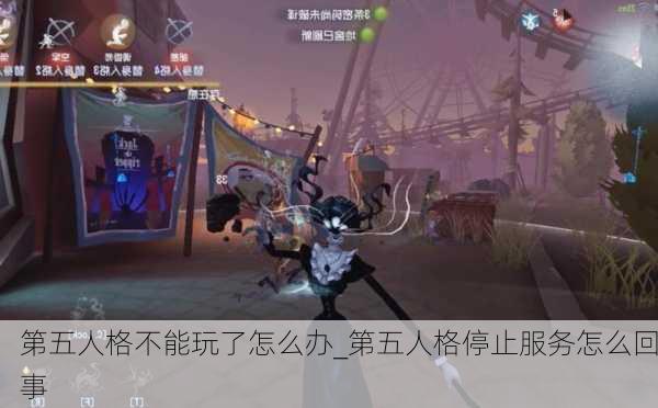 第五人格不能玩了怎么办_第五人格停止服务怎么回事