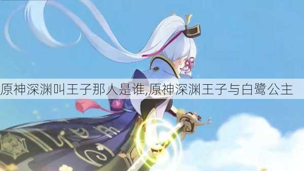 原神深渊叫王子那人是谁,原神深渊王子与白鹭公主