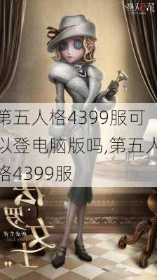 第五人格4399服可以登电脑版吗,第五人格4399服