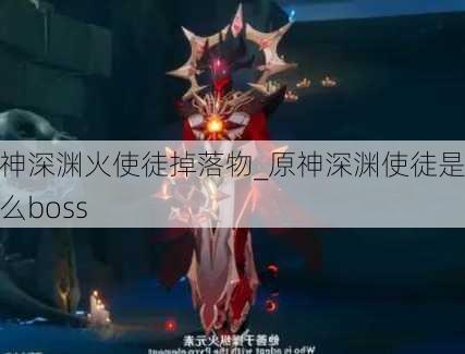 原神深渊火使徒掉落物_原神深渊使徒是什么boss