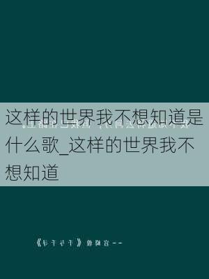 这样的世界我不想知道是什么歌_这样的世界我不想知道