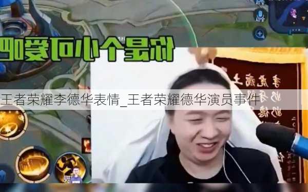 王者荣耀李德华表情_王者荣耀德华演员事件