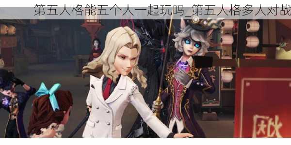 第五人格能五个人一起玩吗_第五人格多人对战