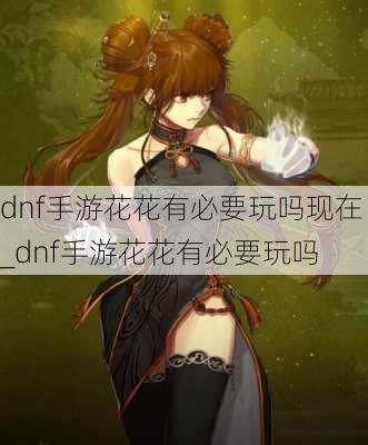 dnf手游花花有必要玩吗现在_dnf手游花花有必要玩吗