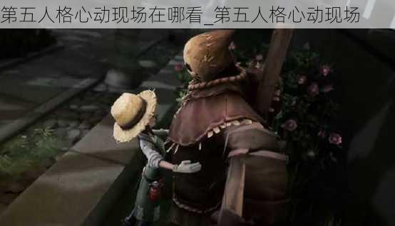 第五人格心动现场在哪看_第五人格心动现场