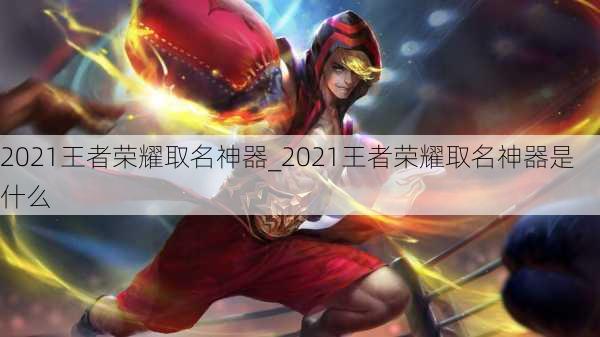 2021王者荣耀取名神器_2021王者荣耀取名神器是什么