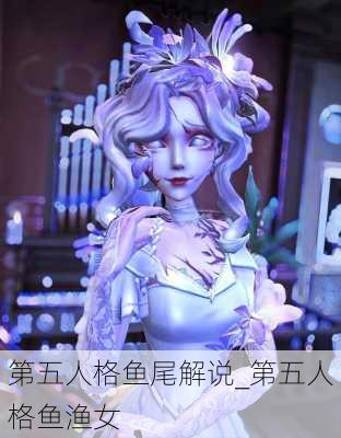 第五人格鱼尾解说_第五人格鱼渔女