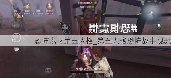 恐怖素材第五人格_第五人格恐怖故事视频