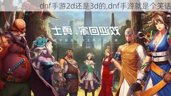 dnf手游2d还是3d的,dnf手游就是个笑话