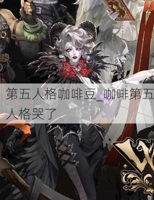 第五人格咖啡豆_咖啡第五人格哭了