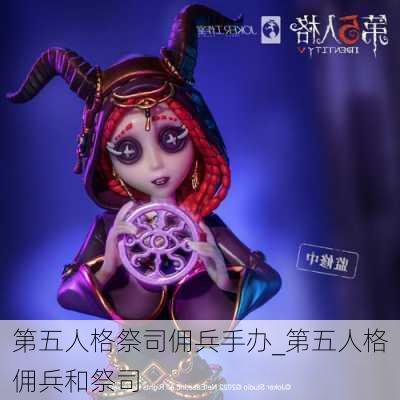 第五人格祭司佣兵手办_第五人格佣兵和祭司