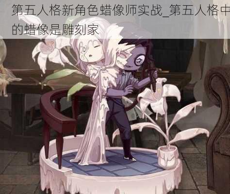 第五人格新角色蜡像师实战_第五人格中的蜡像是雕刻家