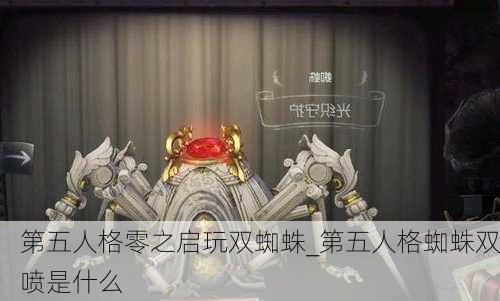 第五人格零之启玩双蜘蛛_第五人格蜘蛛双喷是什么