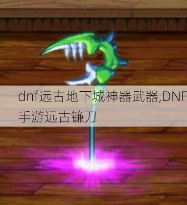 dnf远古地下城神器武器,DNF手游远古镰刀