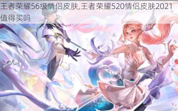 王者荣耀56级情侣皮肤,王者荣耀520情侣皮肤2021值得买吗