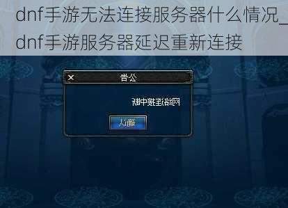 dnf手游无法连接服务器什么情况_dnf手游服务器延迟重新连接