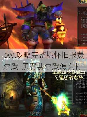 bwl攻略完整版怀旧服费尔默-黑翼费尔默怎么打