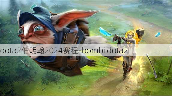 dota2伯明翰2024赛程-bombi dota2