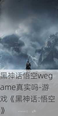 黑神话悟空wegame真实吗-游戏《黑神话:悟空》