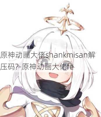 原神动画大佬shankmisan解压码?-原神动画大佬fe