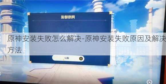 原神安装失败怎么解决-原神安装失败原因及解决方法