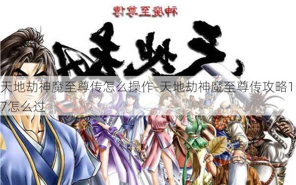 天地劫神魔至尊传怎么操作-天地劫神魔至尊传攻略17怎么过