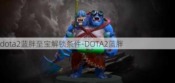 dota2蓝胖至宝解锁条件-DOTA2蓝胖